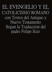El Evangelio y el Catolicismo Romano con Textos del Antiguo y Nuevo Testamento Segun la Traduccion del padre Felipe Scio