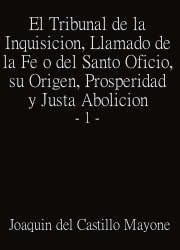 El Tribunal de la Inquisición, Llamado de la Fe o del Santo Oficio, su Origen, Prosperidad y Justa Abolición 1