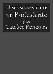 Discusiones Entre un Protestante y los Catolico Romanos
