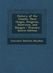History of the Jesuits Their Origin, Progress, Doctrines and Desingns